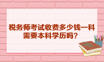 稅務(wù)師考試收費(fèi)多少錢一科？需要本科學(xué)歷嗎？