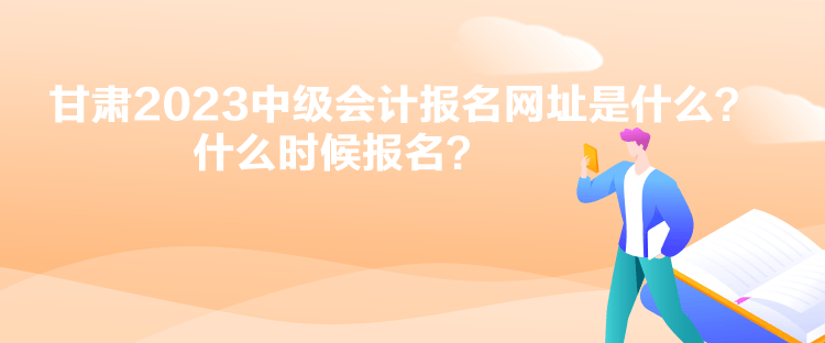 甘肅2023中級會(huì)計(jì)報(bào)名網(wǎng)址是什么？什么時(shí)候報(bào)名？