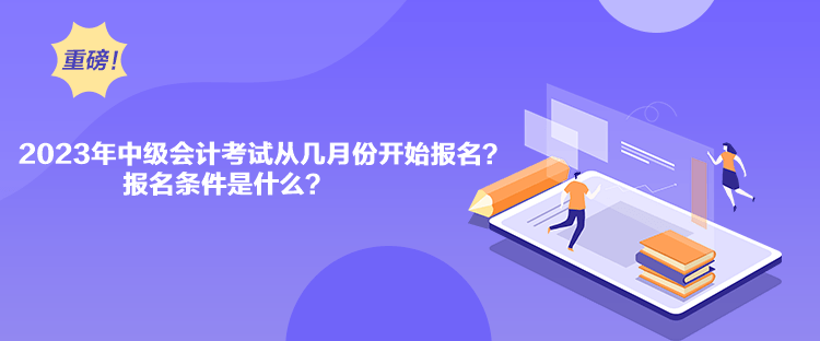 2023年中級(jí)會(huì)計(jì)考試從幾月份開始報(bào)名？報(bào)名條件是什么？