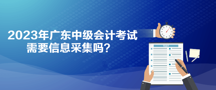 2023年廣東中級(jí)會(huì)計(jì)考試需要信息采集嗎？