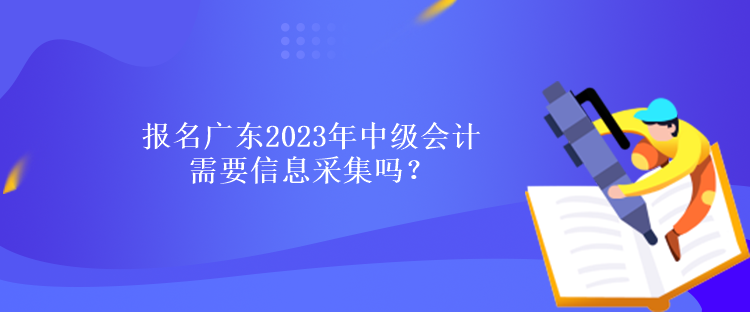 報名廣東2023年中級會計需要信息采集嗎？什么時候報名？