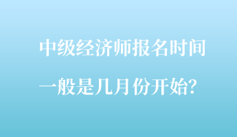 中級(jí)經(jīng)濟(jì)師報(bào)名時(shí)間一般是幾月份開(kāi)始？