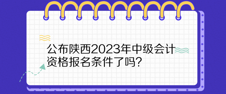  公布陜西2023年中級會計資格報名條件了嗎？