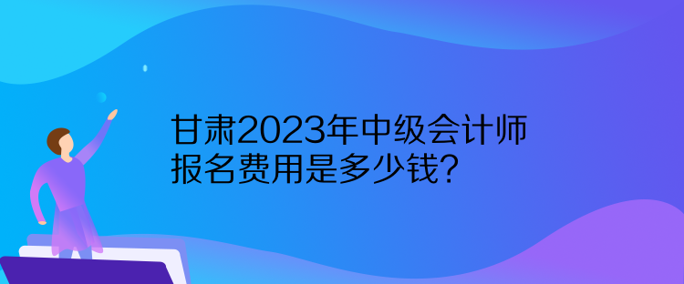 甘肅2023年中級會計師報名費(fèi)用是多少錢？