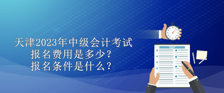 天津2023年中級會計考試報名費(fèi)用是多少？報名條件是什么？