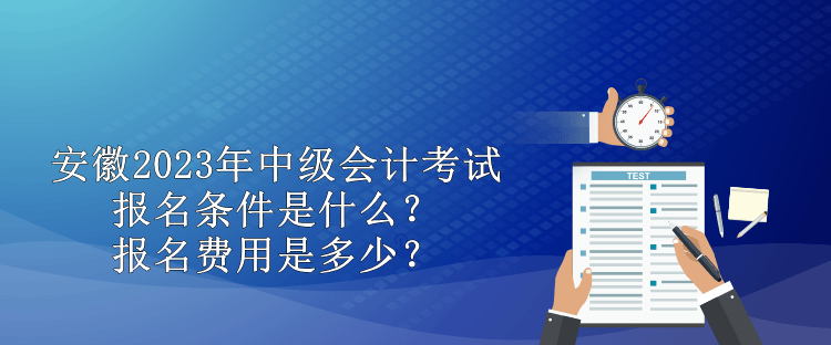 安徽2023年中級(jí)會(huì)計(jì)考試報(bào)名條件是什么？報(bào)名費(fèi)用是多少？