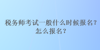 稅務(wù)師考試一般什么時(shí)候報(bào)名？怎么報(bào)名？