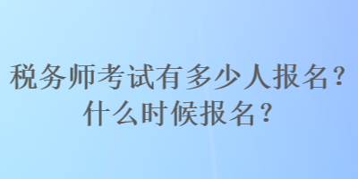 稅務(wù)師考試有多少人報名？什么時候報名？