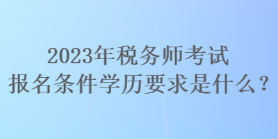 2023年稅務(wù)師考試報(bào)名條件學(xué)歷要求是什么？