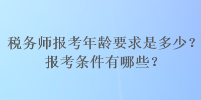 稅務(wù)師報考年齡要求是多少？報考條件有哪些？