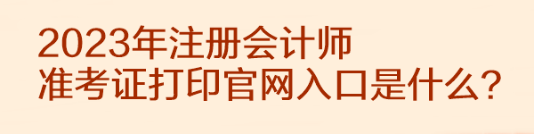 2023年注冊會計(jì)師準(zhǔn)考證打印官網(wǎng)入口是什么？