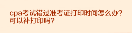 cpa考試錯過準考證打印時間怎么辦？可以補打印嗎？