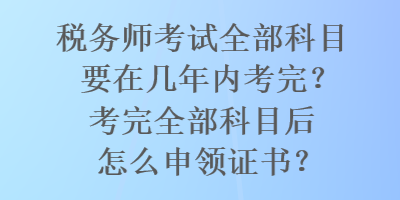 稅務(wù)師考試全部科目要在幾年內(nèi)考完？考完全部科目后怎么申領(lǐng)證書(shū)？