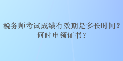 稅務(wù)師考試成績(jī)有效期是多長(zhǎng)時(shí)間？何時(shí)申領(lǐng)證書(shū)？