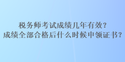 稅務(wù)師考試成績幾年有效？成績?nèi)亢细窈笫裁磿r候申領(lǐng)證書？