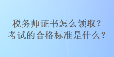 稅務(wù)師證書怎么領(lǐng)??？考試的合格標(biāo)準(zhǔn)是什么？