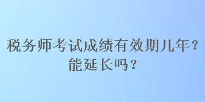 稅務(wù)師考試成績(jī)有效期幾年？能延長(zhǎng)嗎？