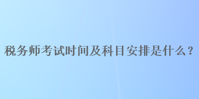 稅務(wù)師考試時間及科目安排是什么？