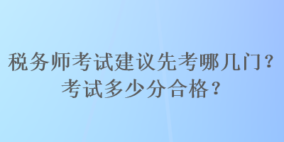 稅務(wù)師考試建議先考哪幾門？考試多少分合格？