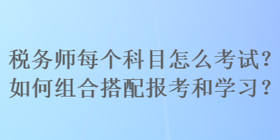 稅務(wù)師每個(gè)科目怎么考試？如何組合搭配報(bào)考和學(xué)習(xí)？