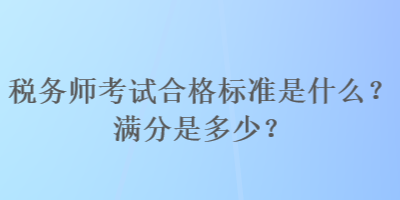 稅務(wù)師考試合格標(biāo)準(zhǔn)是什么？滿分是多少？