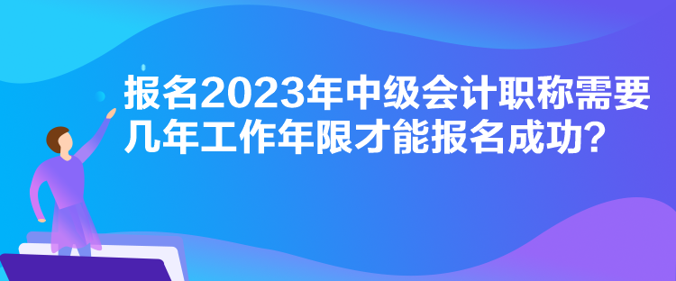 報名2023年中級會計職稱需要幾年工作年限才能報名成功？