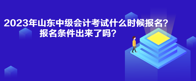 2023年山東中級會計(jì)考試什么時(shí)候報(bào)名？報(bào)名條件出來了嗎？