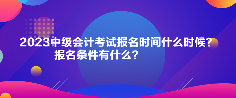 2023中級會計(jì)考試報名時間什么時候？報名條件有什么？