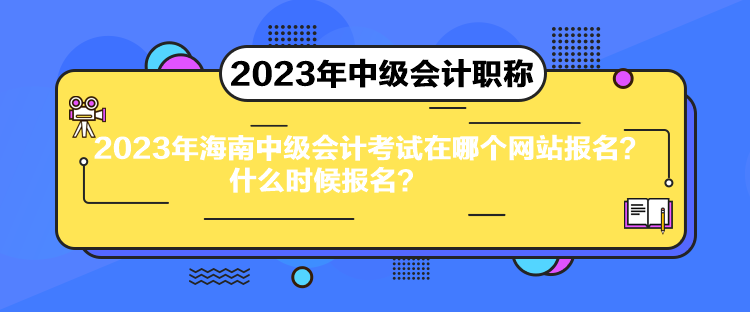 2023年海南中級會計考試在哪個網(wǎng)站報名？什么時候報名？