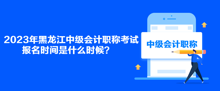 2023年黑龍江中級(jí)會(huì)計(jì)職稱(chēng)考試報(bào)名時(shí)間是什么時(shí)候？