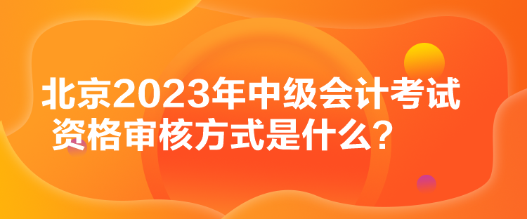 北京2023年中級(jí)會(huì)計(jì)考試資格審核方式是什么？