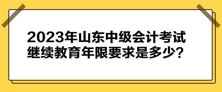 2023年山東中級(jí)會(huì)計(jì)考試?yán)^續(xù)教育年限要求是多少？