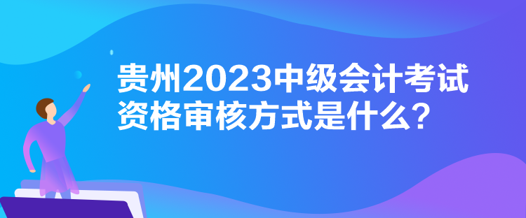 貴州2023中級會計考試資格審核方式是什么？