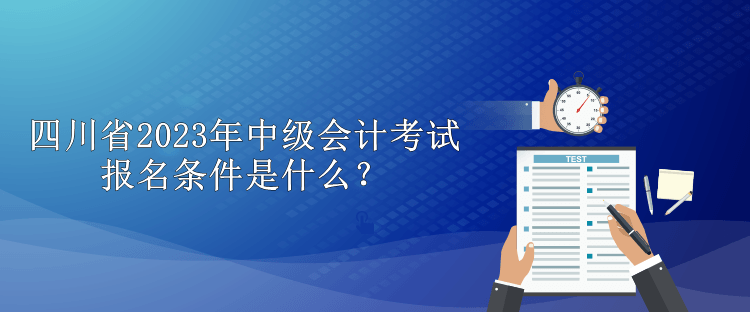 四川省2023年中級(jí)會(huì)計(jì)考試報(bào)名條件是什么？