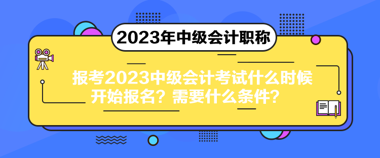 報考2023中級會計考試什么時候開始報名？需要什么條件？