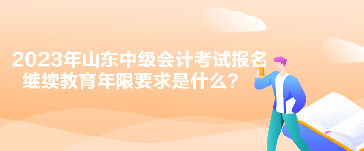 2023年山東中級會計(jì)考試報名繼續(xù)教育年限要求是什么？