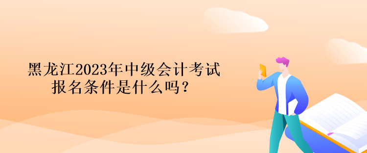 黑龍江2023年中級會計考試報名條件是什么嗎？