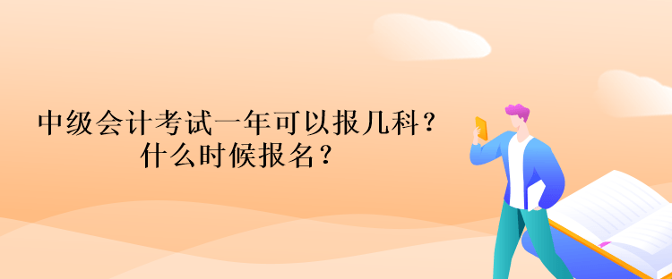 中級(jí)會(huì)計(jì)考試一年可以報(bào)幾科？什么時(shí)候報(bào)名？