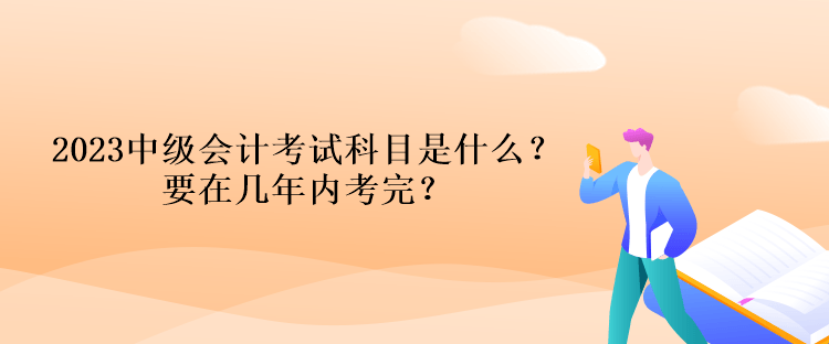 2023中級會計(jì)考試科目是什么？要在幾年內(nèi)考完？