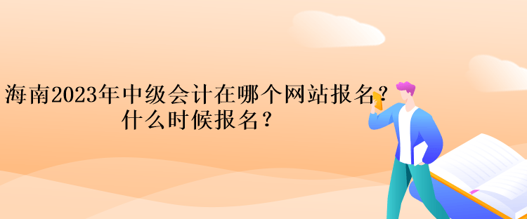 海南2023年中級會計在哪個網(wǎng)站報名？什么時候報名？