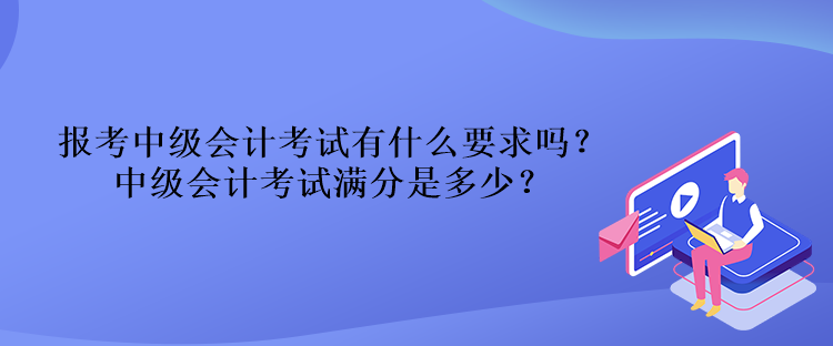 報(bào)考中級(jí)會(huì)計(jì)考試有什么要求嗎？中級(jí)會(huì)計(jì)考試滿分是多少？