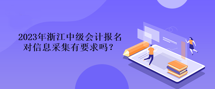 2023年浙江中級(jí)會(huì)計(jì)報(bào)名對(duì)信息采集有要求嗎？