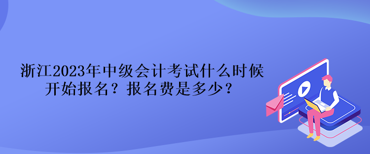 浙江2023年中級會計考試什么時候開始報名？報名費是多少？