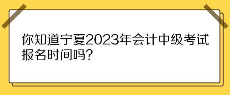 你知道寧夏2023年會計(jì)中級考試報(bào)名時(shí)間嗎？