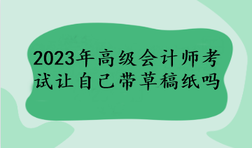 2023年高級會計師考試讓自己帶草稿紙嗎