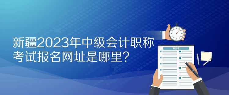 新疆2023年中級會計職稱考試報名網(wǎng)址是哪里？