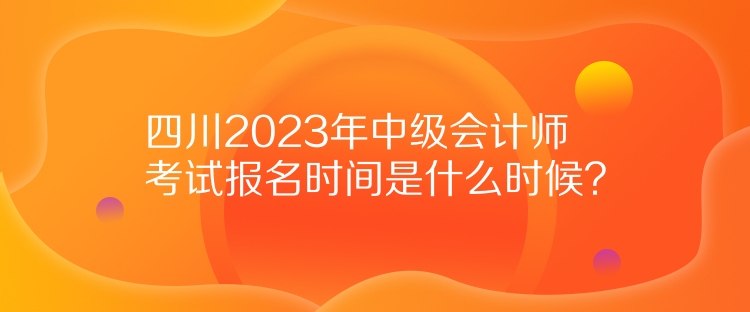 四川2023年中級會計(jì)師考試報(bào)名時(shí)間是什么時(shí)候？