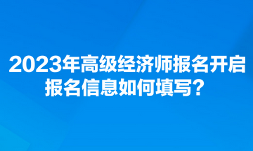 2023年高級(jí)經(jīng)濟(jì)師報(bào)名開啟 報(bào)名信息如何填寫？