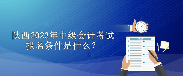 陜西2023年中級(jí)會(huì)計(jì)考試報(bào)名條件是什么？