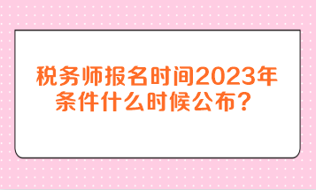 稅務(wù)師報(bào)名時(shí)間2023年條件什么時(shí)候公布？